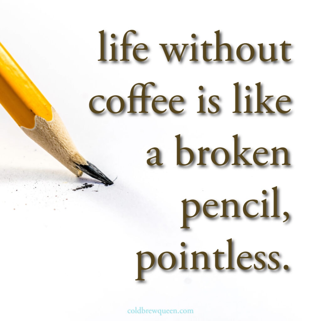 Life without coffee is like a broken pencil pointless.