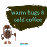 Warm hugs and cold coffee.